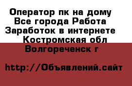 Оператор пк на дому - Все города Работа » Заработок в интернете   . Костромская обл.,Волгореченск г.